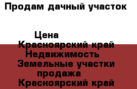 Продам дачный участок › Цена ­ 40 000 - Красноярский край Недвижимость » Земельные участки продажа   . Красноярский край